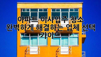아파트 이사/입주 청소, 완벽하게 해결하는 업체 선택 가이드